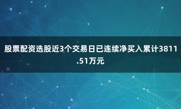 股票配资选股近3个交易日已连续净买入累计3811.51万元