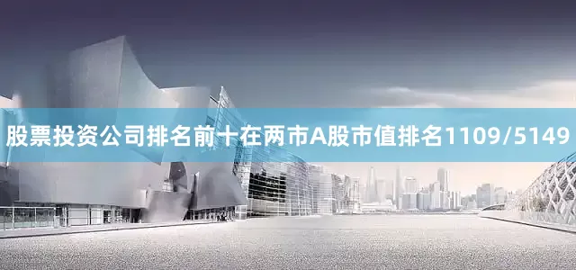股票投资公司排名前十在两市A股市值排名1109/5149