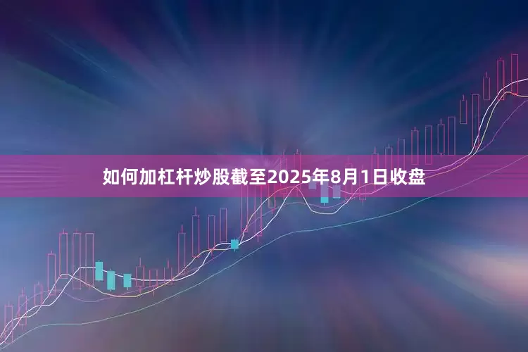 如何加杠杆炒股截至2025年8月1日收盘