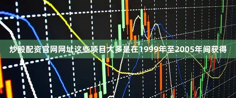 炒股配资官网网址这些项目大多是在1999年至2005年间获得