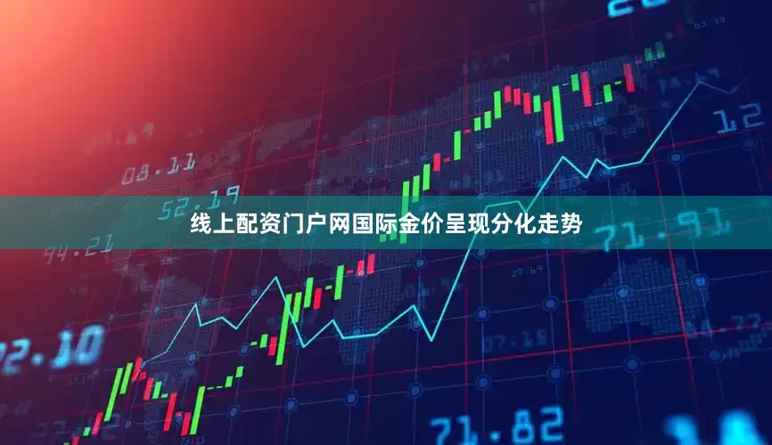 线上配资门户网国际金价呈现分化走势