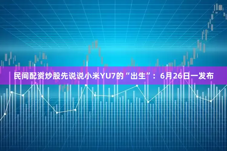 民间配资炒股先说说小米YU7的“出生”：6月26日一发布