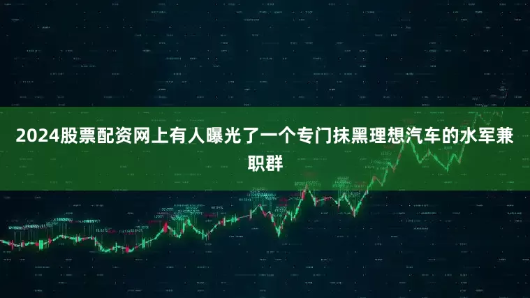 2024股票配资网上有人曝光了一个专门抹黑理想汽车的水军兼职群