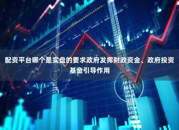 配资平台哪个是实盘的要求政府发挥财政资金、政府投资基金引导作用