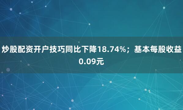 炒股配资开户技巧同比下降18.74%；基本每股收益0.09元