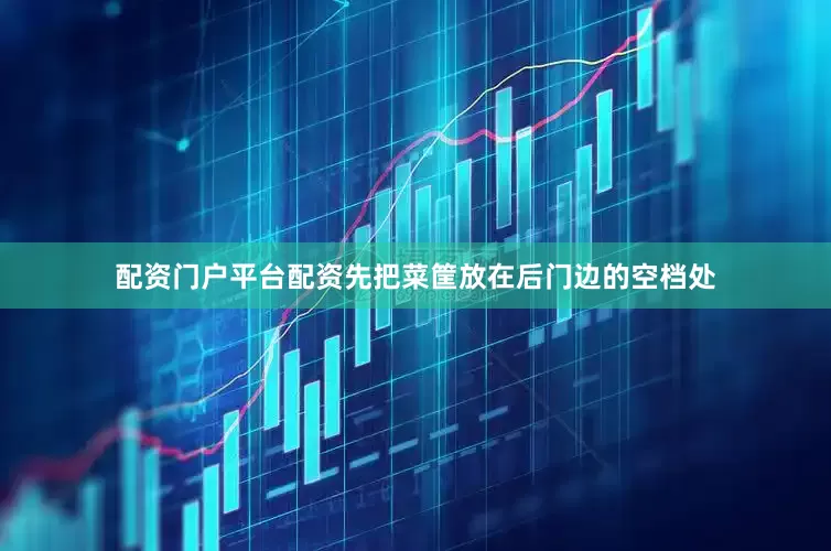 配资门户平台配资先把菜筐放在后门边的空档处