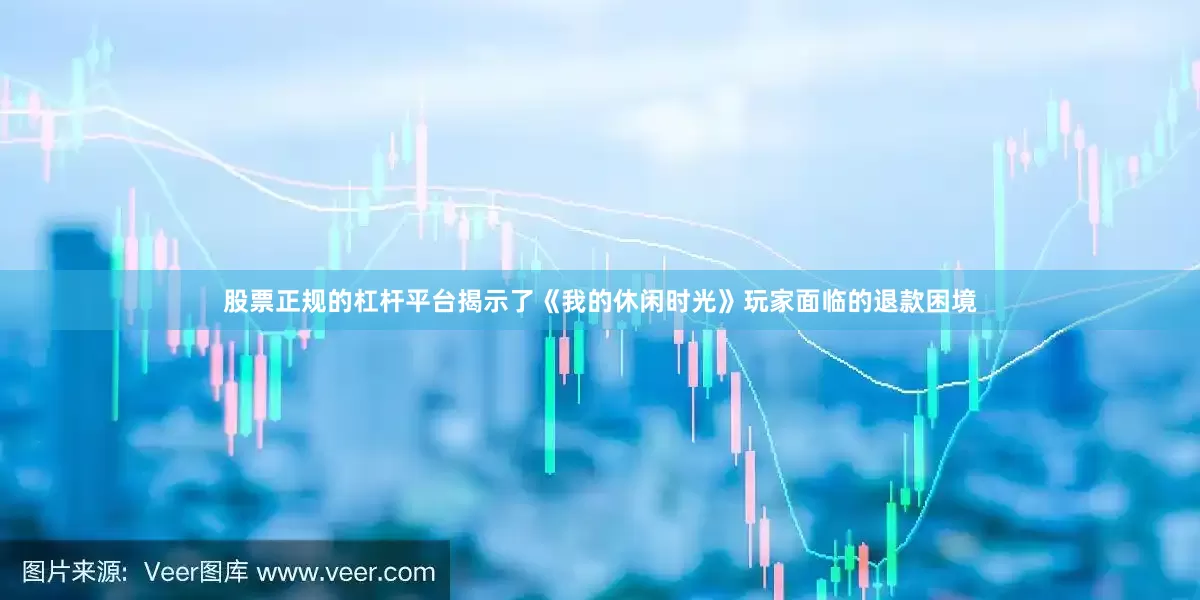 股票正规的杠杆平台揭示了《我的休闲时光》玩家面临的退款困境