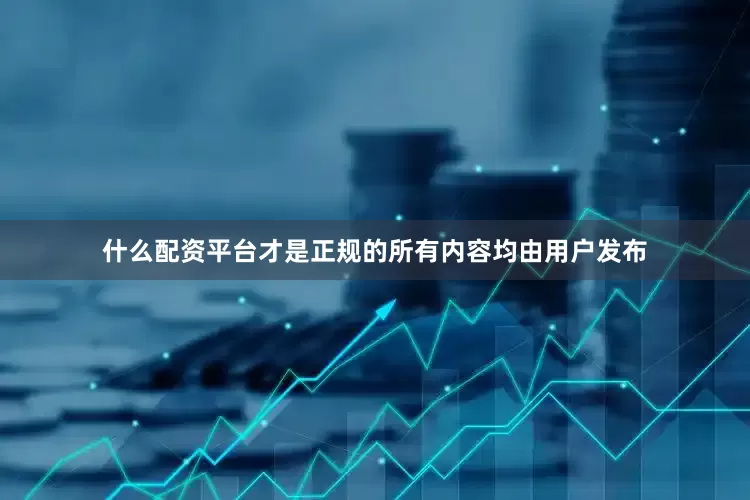 什么配资平台才是正规的所有内容均由用户发布