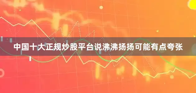 中国十大正规炒股平台说沸沸扬扬可能有点夸张