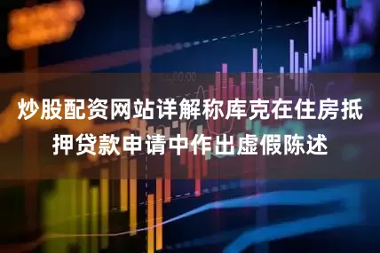 炒股配资网站详解称库克在住房抵押贷款申请中作出虚假陈述