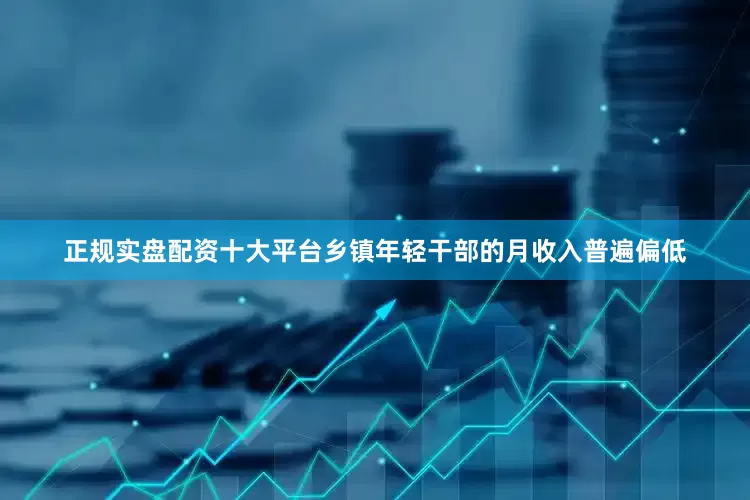 正规实盘配资十大平台乡镇年轻干部的月收入普遍偏低