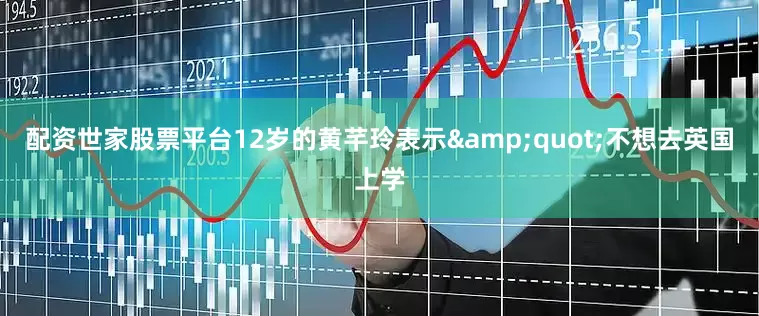 配资世家股票平台12岁的黄芊玲表示&quot;不想去英国上学