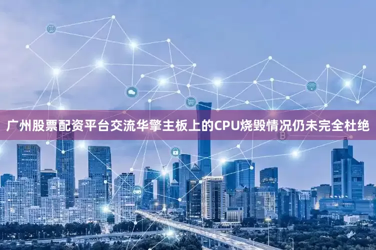 广州股票配资平台交流华擎主板上的CPU烧毁情况仍未完全杜绝