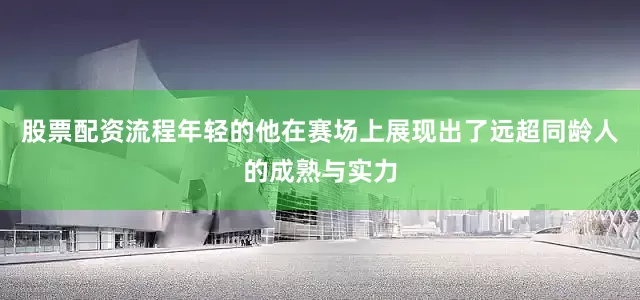 股票配资流程年轻的他在赛场上展现出了远超同龄人的成熟与实力