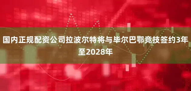 国内正规配资公司 拉波尔特将与毕尔巴鄂竞技签约3年至2028年