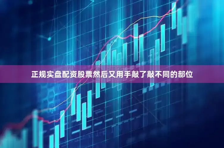 正规实盘配资股票然后又用手敲了敲不同的部位