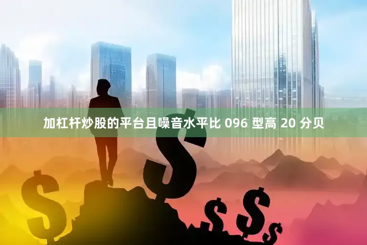 加杠杆炒股的平台且噪音水平比 096 型高 20 分贝