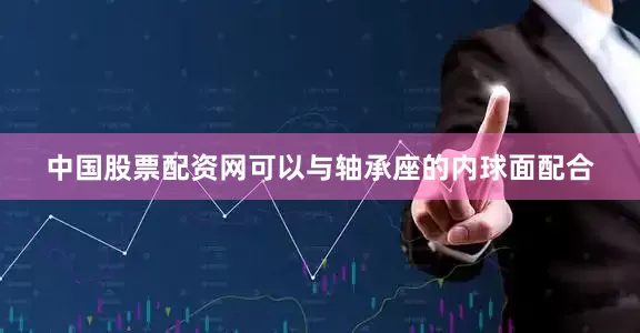中国股票配资网可以与轴承座的内球面配合