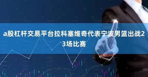 a股杠杆交易平台拉科塞维奇代表宁波男篮出战23场比赛