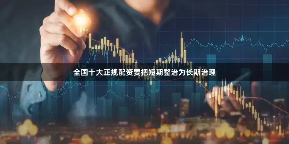 全国十大正规配资要把短期整治为长期治理