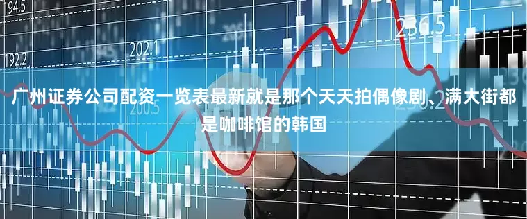 广州证券公司配资一览表最新就是那个天天拍偶像剧、满大街都是咖啡馆的韩国